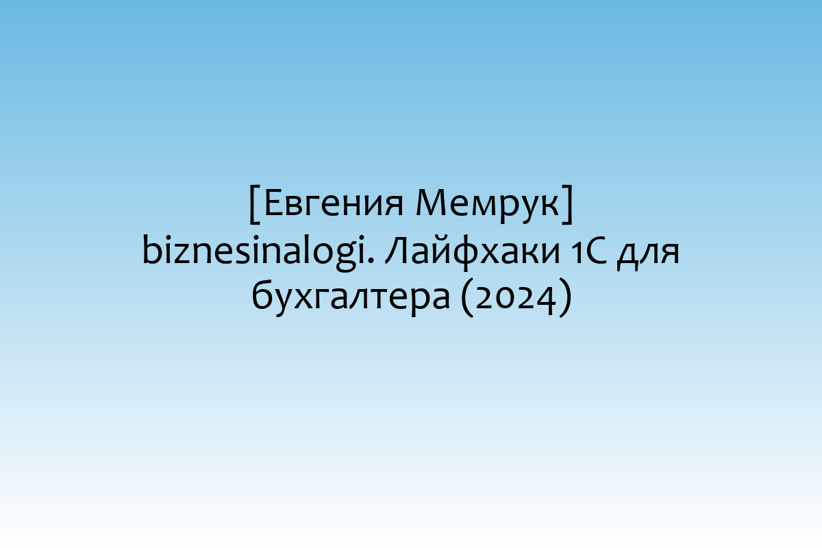 [Евгения Мемрук] biznesinalogi. Лайфхаки 1С для бухгалтера (2024)