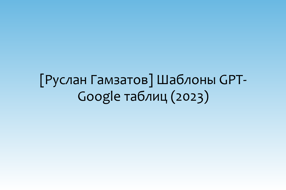 [Руслан Гамзатов] Шаблоны GPT-Google таблиц (2023)