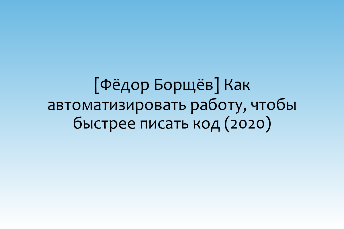 [Фёдор Борщёв] Как автоматизировать работу, чтобы быстрее писать код (2020)