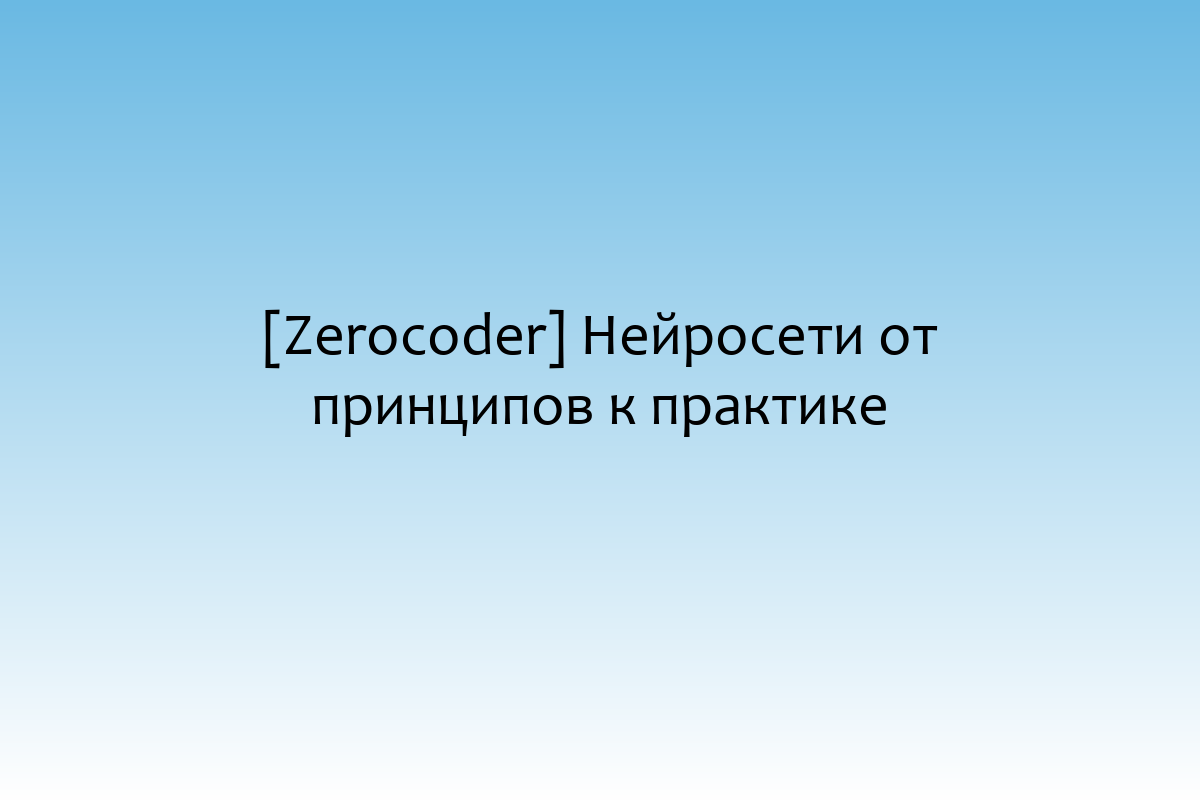 [Zerocoder] Нейросети от принципов к практике