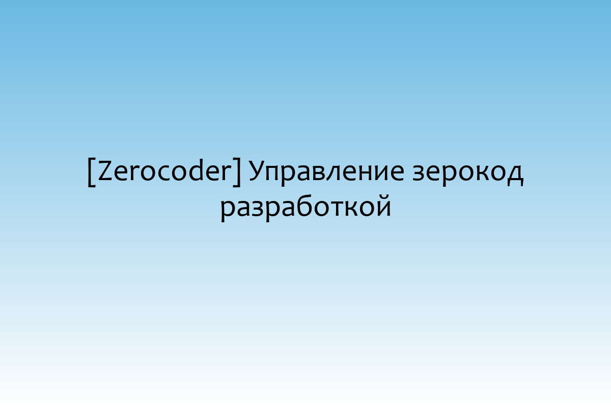 [Zerocoder] Управление зерокод разработкой